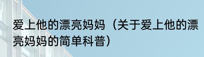 爱上他的漂亮妈妈（关于爱上他的漂亮妈妈的简单科普）