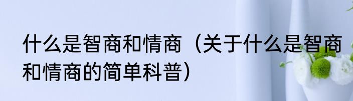 什么是智商和情商（关于什么是智商和情商的简单科普）