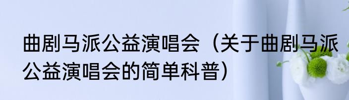曲剧马派公益演唱会（关于曲剧马派公益演唱会的简单科普）