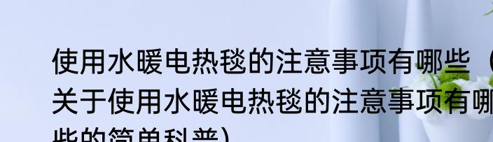 使用水暖电热毯的注意事项有哪些（关于使用水暖电热毯的注意事项有哪些的简单科普）