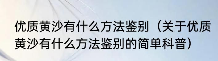 优质黄沙有什么方法鉴别（关于优质黄沙有什么方法鉴别的简单科普）