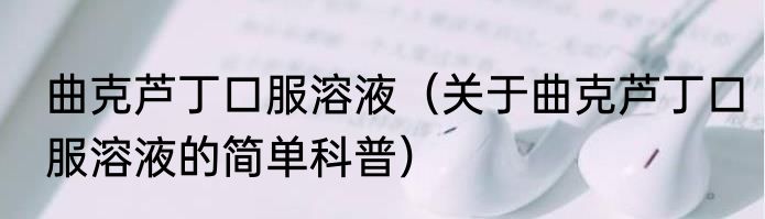 曲克芦丁口服溶液（关于曲克芦丁口服溶液的简单科普）