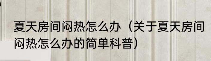 夏天房间闷热怎么办（关于夏天房间闷热怎么办的简单科普）