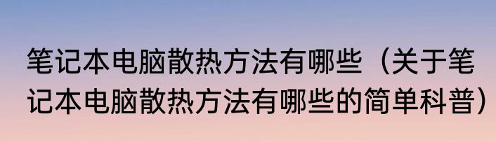 笔记本电脑散热方法有哪些（关于笔记本电脑散热方法有哪些的简单科普）
