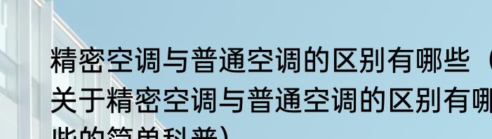 精密空调与普通空调的区别有哪些（关于精密空调与普通空调的区别有哪些的简单科普）