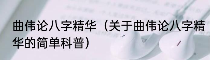 曲伟论八字精华（关于曲伟论八字精华的简单科普）