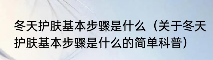 冬天护肤基本步骤是什么（关于冬天护肤基本步骤是什么的简单科普）