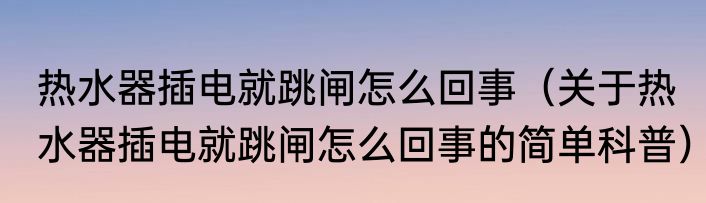 热水器插电就跳闸怎么回事（关于热水器插电就跳闸怎么回事的简单科普）