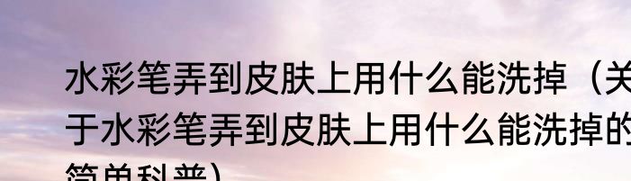 水彩笔弄到皮肤上用什么能洗掉（关于水彩笔弄到皮肤上用什么能洗掉的简单科普）