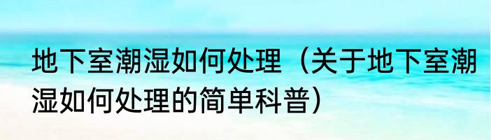 地下室潮湿如何处理（关于地下室潮湿如何处理的简单科普）