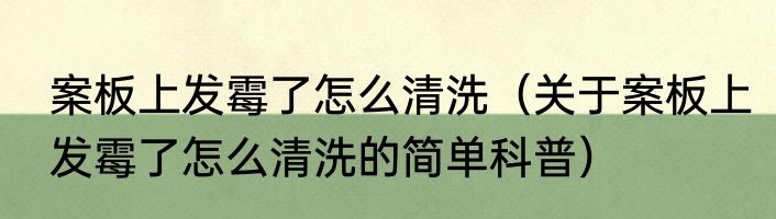案板上发霉了怎么清洗（关于案板上发霉了怎么清洗的简单科普）