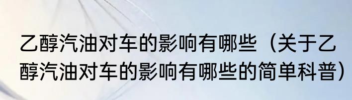 乙醇汽油对车的影响有哪些（关于乙醇汽油对车的影响有哪些的简单科普）