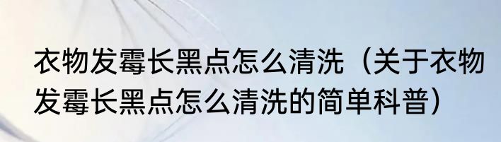 衣物发霉长黑点怎么清洗（关于衣物发霉长黑点怎么清洗的简单科普）