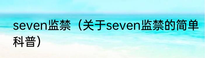 seven监禁（关于seven监禁的简单科普）