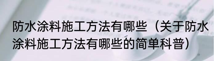 防水涂料施工方法有哪些（关于防水涂料施工方法有哪些的简单科普）
