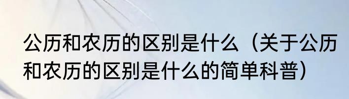 公历和农历的区别是什么（关于公历和农历的区别是什么的简单科普）