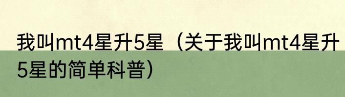 我叫mt4星升5星（关于我叫mt4星升5星的简单科普）