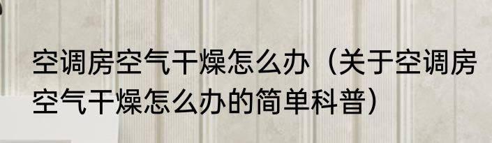 空调房空气干燥怎么办（关于空调房空气干燥怎么办的简单科普）