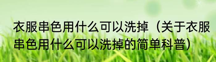 衣服串色用什么可以洗掉（关于衣服串色用什么可以洗掉的简单科普）