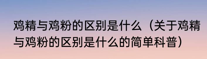 鸡精与鸡粉的区别是什么（关于鸡精与鸡粉的区别是什么的简单科普）