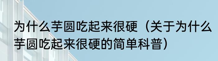 为什么芋圆吃起来很硬（关于为什么芋圆吃起来很硬的简单科普）