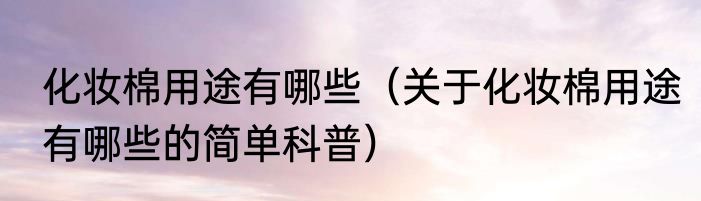 化妆棉用途有哪些（关于化妆棉用途有哪些的简单科普）