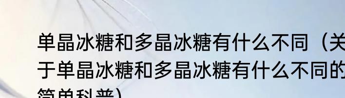 单晶冰糖和多晶冰糖有什么不同（关于单晶冰糖和多晶冰糖有什么不同的简单科普）