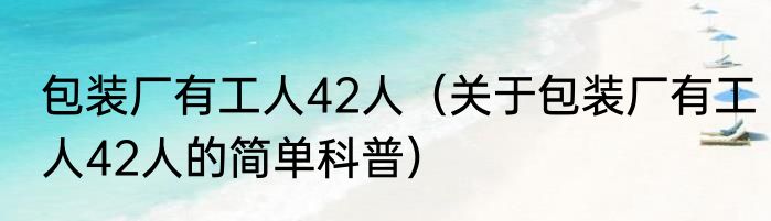 包装厂有工人42人（关于包装厂有工人42人的简单科普）