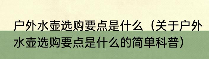 户外水壶选购要点是什么（关于户外水壶选购要点是什么的简单科普）