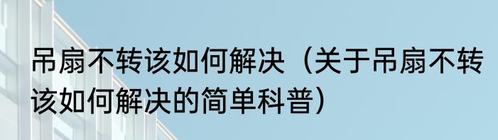 吊扇不转该如何解决（关于吊扇不转该如何解决的简单科普）