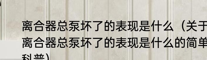 离合器总泵坏了的表现是什么（关于离合器总泵坏了的表现是什么的简单科普）
