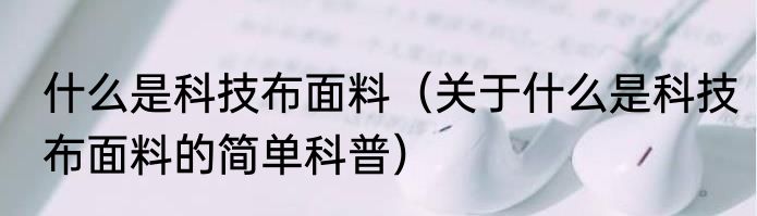 什么是科技布面料（关于什么是科技布面料的简单科普）