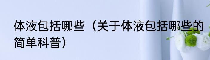 体液包括哪些（关于体液包括哪些的简单科普）