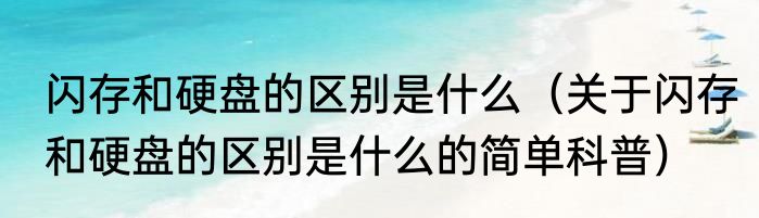 闪存和硬盘的区别是什么（关于闪存和硬盘的区别是什么的简单科普）