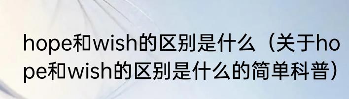 hope和wish的区别是什么（关于hope和wish的区别是什么的简单科普）