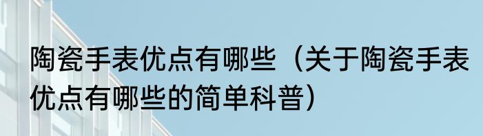陶瓷手表优点有哪些（关于陶瓷手表优点有哪些的简单科普）