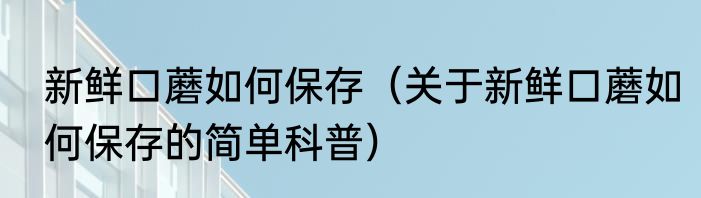 新鲜口蘑如何保存（关于新鲜口蘑如何保存的简单科普）