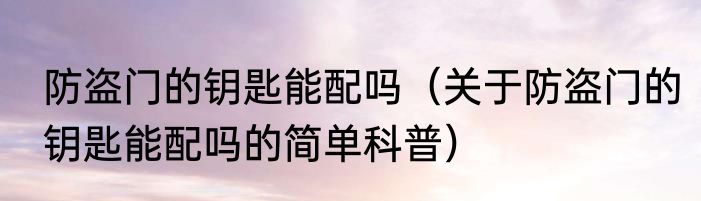 防盗门的钥匙能配吗（关于防盗门的钥匙能配吗的简单科普）