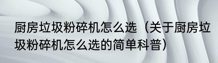 厨房垃圾粉碎机怎么选（关于厨房垃圾粉碎机怎么选的简单科普）