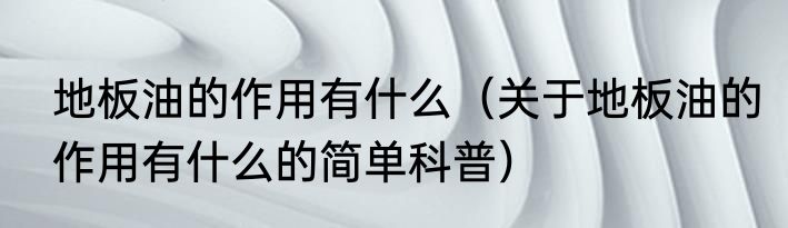 地板油的作用有什么（关于地板油的作用有什么的简单科普）