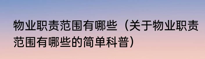 物业职责范围有哪些（关于物业职责范围有哪些的简单科普）