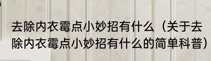 去除内衣霉点小妙招有什么（关于去除内衣霉点小妙招有什么的简单科普）