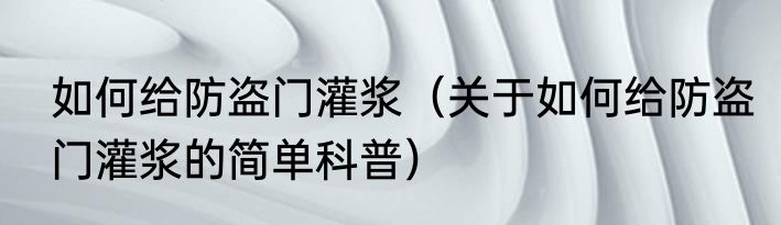 如何给防盗门灌浆（关于如何给防盗门灌浆的简单科普）