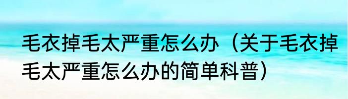 毛衣掉毛太严重怎么办（关于毛衣掉毛太严重怎么办的简单科普）