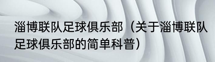 淄博联队足球俱乐部（关于淄博联队足球俱乐部的简单科普）