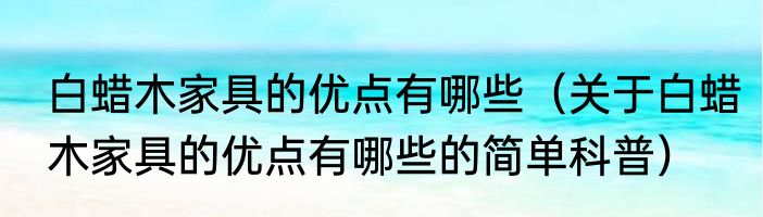 白蜡木家具的优点有哪些（关于白蜡木家具的优点有哪些的简单科普）