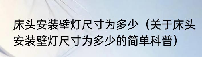 床头安装壁灯尺寸为多少（关于床头安装壁灯尺寸为多少的简单科普）