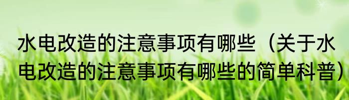 水电改造的注意事项有哪些（关于水电改造的注意事项有哪些的简单科普）