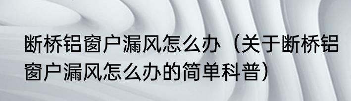 断桥铝窗户漏风怎么办（关于断桥铝窗户漏风怎么办的简单科普）