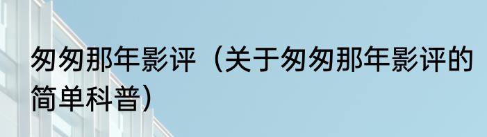 匆匆那年影评（关于匆匆那年影评的简单科普）